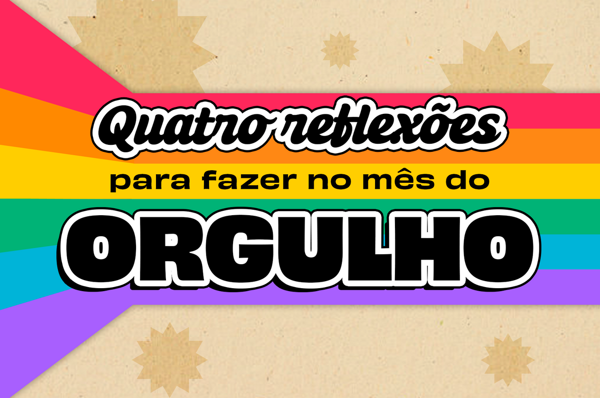 4 reflexões para fazer no Mês do Orgulho LGBTQIA+